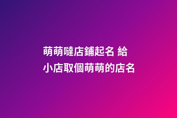 萌萌噠店鋪起名 給小店取個萌萌的店名-第1張-店鋪起名-玄機派